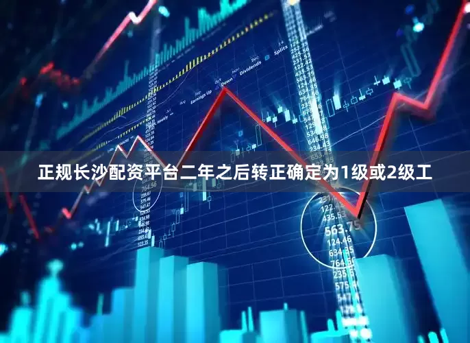 正规长沙配资平台二年之后转正确定为1级或2级工