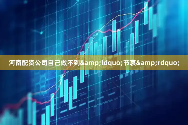 河南配资公司自己做不到&ldquo;节哀&rdquo;
