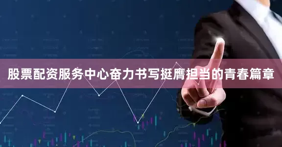 股票配资服务中心奋力书写挺膺担当的青春篇章