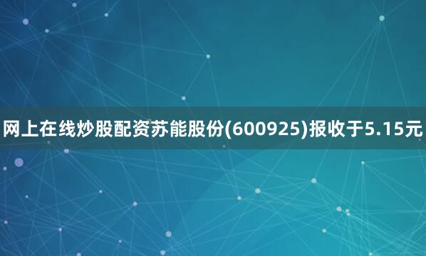 网上在线炒股配资苏能股份(600925)报收于5.15元
