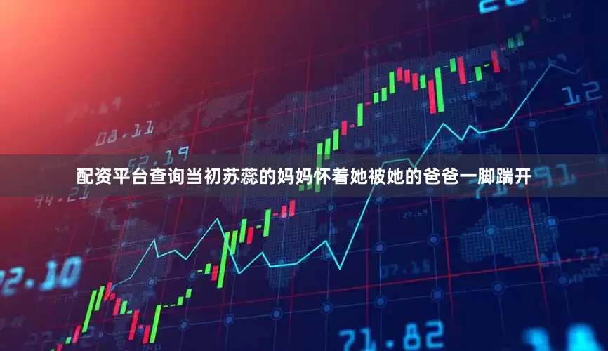 配资平台查询当初苏蕊的妈妈怀着她被她的爸爸一脚踹开