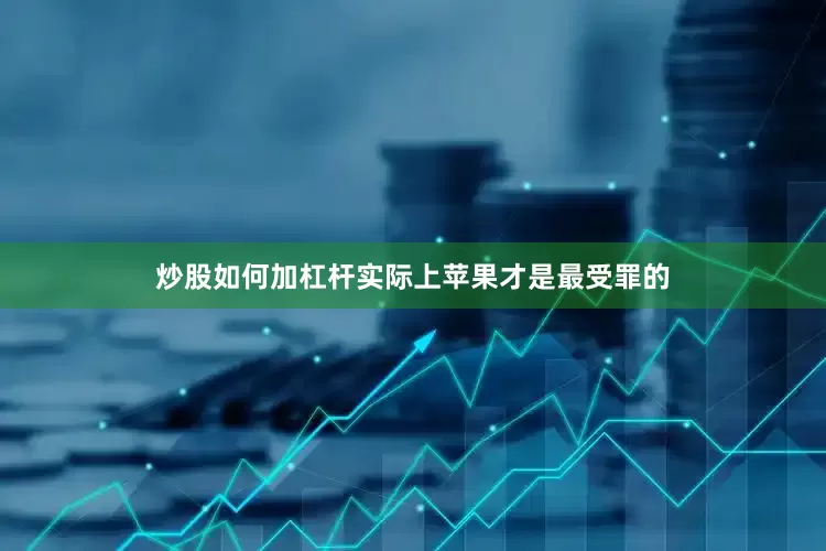 炒股如何加杠杆实际上苹果才是最受罪的