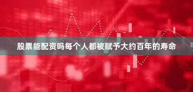 股票能配资吗每个人都被赋予大约百年的寿命