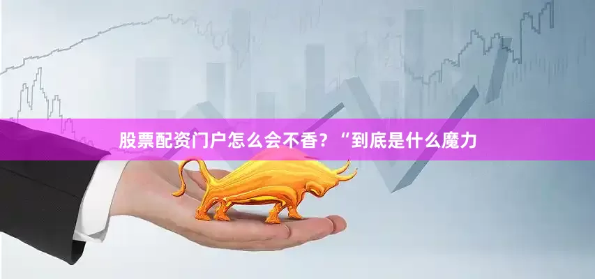股票配资门户怎么会不香？“到底是什么魔力