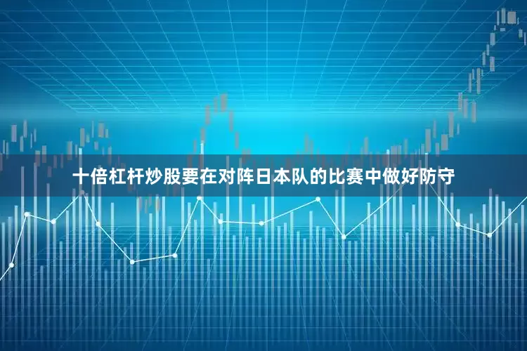 十倍杠杆炒股要在对阵日本队的比赛中做好防守