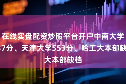 在线实盘配资炒股平台开户中南大学537分、天津大学553分、哈工大本部缺档