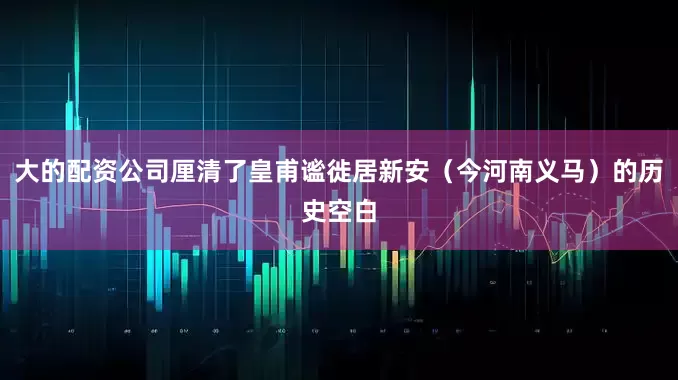 大的配资公司厘清了皇甫谧徙居新安（今河南义马）的历史空白