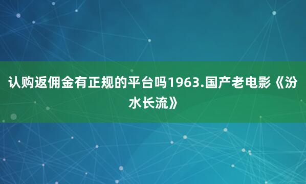 认购返佣金有正规的平台吗1963.国产老电影《汾水长流》