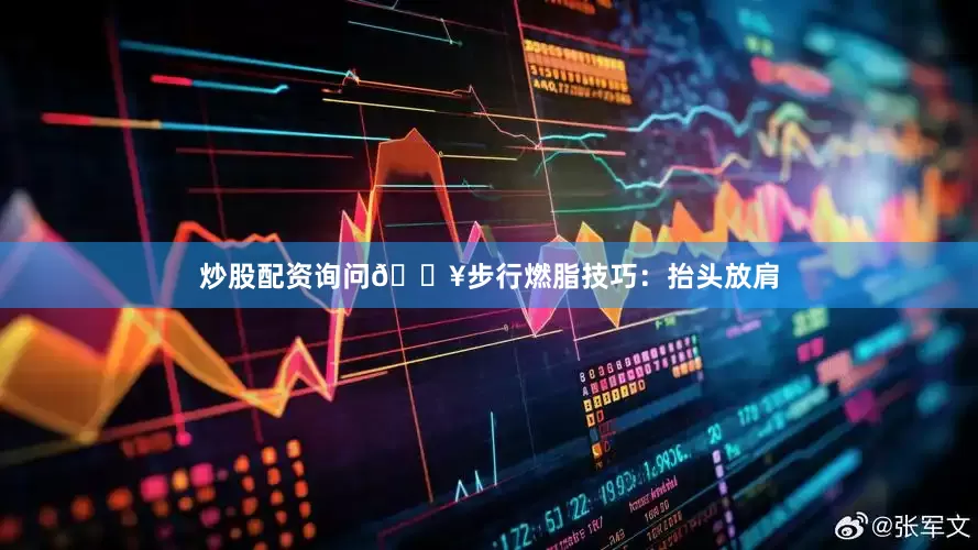 炒股配资询问🔥步行燃脂技巧：抬头放肩